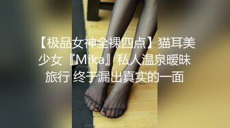 【极品女神全裸四点】猫耳美少女『Mika』私人温泉暧昧旅行 终于漏出真实的一面