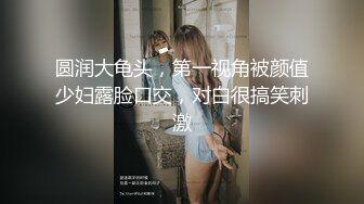 圆润大龟头，第一视角被颜值少妇露脸口交，对白很搞笑刺激