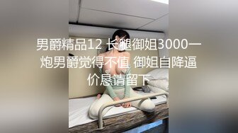 男爵精品12 长腿御姐3000一炮男爵觉得不值 御姐自降逼价恳请留下