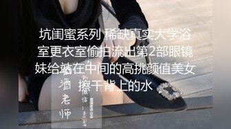 坑闺蜜系列 稀缺真实大学浴室更衣室偷拍流出第2部眼镜妹给站在中间的高挑颜值美女擦干背上的水