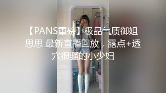 【PANS重磅】极品气质御姐 思思 最新直播回放，露点+透穴很骚的小少妇