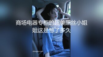 商场电器专柜的超美黑丝小姐姐这是憋了多久