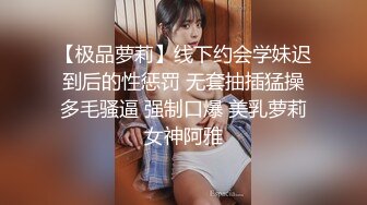 【极品萝莉】线下约会学妹迟到后的性惩罚 无套抽插猛操多毛骚逼 强制口爆 美乳萝莉女神阿雅