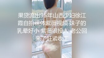 果贷流出95年山西少妇徐江霞自拍裸体紫薇视频 妹子的乳晕好小 紫薇很投入 老公回来了赶紧收工