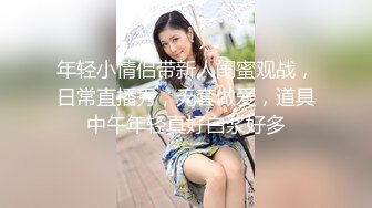 年轻小情侣带新人闺蜜观战，日常直播秀，无套做爱，道具中午年轻真好白浆好多