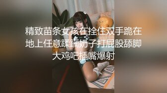 精致苗条女孩在拴住双手跪在地上任意蹂躏奶子打屁股舔脚大鸡吧插嘴爆射