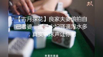 【古月探花】良家夫妻偷拍自己老婆，温柔少妇骚逼淫水多，真实叫床声让你射