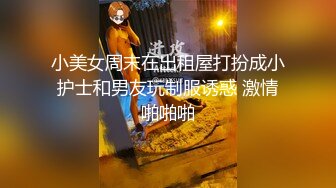 小美女周末在出租屋打扮成小护士和男友玩制服诱惑 激情啪啪啪