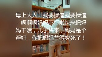 母上大人：我要操逼我要操逼，啊啊啊妈妈不行啦快来把妈妈干喷，儿子快来，妈妈是个淫妇，你把妈妈艹得爽死了！