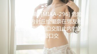 (中文字幕) [MIAA-296] 危险日不能内射丘绘里奈在男友射精后也用清扫口交阻止内射的超级口交