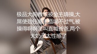 极品大胸教练被金主嗨操,大屌使劲往嘴里插喘不过气,被操得啊啊淫叫直喊爸爸,两个大奶子太性感了