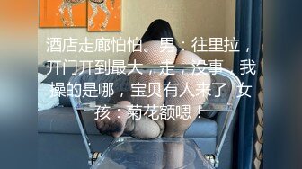 酒店走廊怕怕。男：往里拉，开门开到最大，走，没事，我操的是哪，宝贝有人来了  女孩：菊花额嗯！