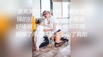 漂亮美女吃鸡啪啪 啊啊爸爸操的好舒服 使劲操我小骚逼 好棒啊 骚逼好舒服 爽叫不停 被操了两次路都走不动了真耐操