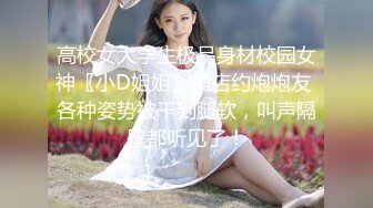 高校女大学生极品身材校园女神〖小D姐姐〗酒店约炮炮友 各种姿势被干到腿软，叫声隔壁都听见了！