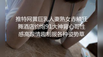 推特网黄巨乳人妻熟女赤鳞狂舞酒店约炮91大神背心哥性感高跟情趣制服各种姿势草