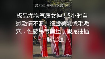 极品尤物气质女神！5小时自慰激情不断！细腰美乳微毛嫩穴，性感吊带黑丝，假屌抽插一脸淫骚