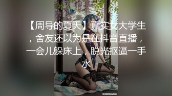 【周导的夏天】真实女大学生，舍友还以为是在抖音直播，一会儿躲床上，脱光抠逼一手水