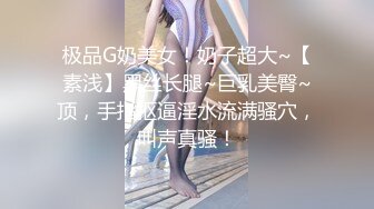 极品G奶美女！奶子超大~【素浅】黑丝长腿~巨乳美臀~顶，手指抠逼淫水流满骚穴，叫声真骚！