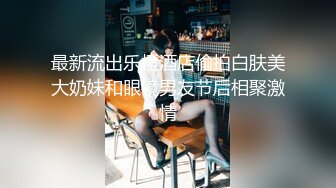 最新流出乐橙酒店偷拍白肤美大奶妹和眼镜男友节后相聚激情