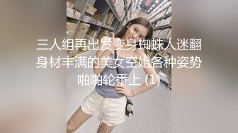 三人组再出发变身蜘蛛人迷翻身材丰满的美女空姐各种姿势啪啪轮番上 (1)