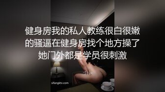 健身房我的私人教练很白很嫩的骚逼在健身房找个地方操了她门外都是学员很刺激