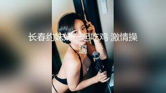 长春约妹妹一起吃鸡 激情操逼