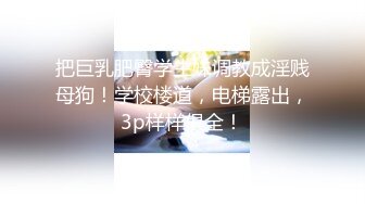 把巨乳肥臀学生妹调教成淫贱母狗！学校楼道，电梯露出，3p样样俱全！