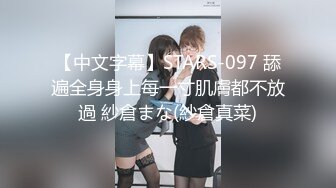 【中文字幕】STARS-097 舔遍全身身上每一寸肌膚都不放過 紗倉まな(紗倉真菜)