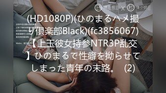 (HD1080P)(ひのまるハメ撮り倶楽部Black)(fc3856067)【上玉彼女持参NTR3P乱交】ひのまるで性癖を拗らせてしまった青年の末路。  (2)