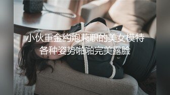 小伙重金约炮兼职的美女模特各种姿势啪啪完美露脸