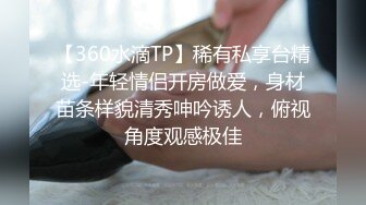 【360水滴TP】稀有私享台精选-年轻情侣开房做爱，身材苗条样貌清秀呻吟诱人，俯视角度观感极佳