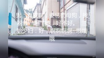 男：真皮啊，要惩罚母狗，找粉丝一起艹她，好不好。  三胎少妇：好，啊啊啊啊~哦哦哦