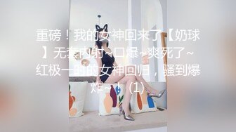 重磅！我的女神回来了【奶球】无套内射~口爆~爽死了~红极一时的女神回归，骚到爆炸~！ (1)