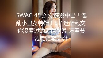 SWAG 45分长 多发中出！淫乱小丑女特辑！5Ｐ迷醉乱交 你没看过的剧情Ｒ片 万圣节诚意钜献 沐沐