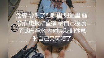 淫妻 要射了射哪里 射逼里 骚货在电报群直播 给自己摸喷了满床淫水 内射完我们休息时自己又玩喷了