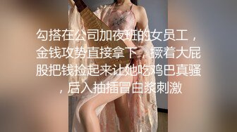 勾搭在公司加夜班的女员工，金钱攻势直接拿下，撅着大屁股把钱捡起来让她吃鸡巴真骚，后入抽插冒白浆刺激