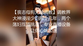 【丧志母狗无脑调教】调教界大神浸淫少妇圈十几年，两个荡妇互插挑逗，专业直播设备，让你心跳加速