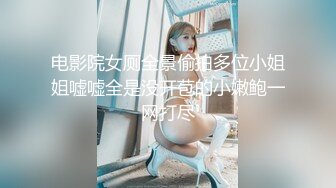 电影院女厕全景偷拍多位小姐姐嘘嘘全是没开苞的小嫩鲍一网打尽