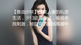 【推油少年】良家人妻的私密生活，少妇欲壑难填，偷偷来找刺激，被抠爽了暴插高潮中！