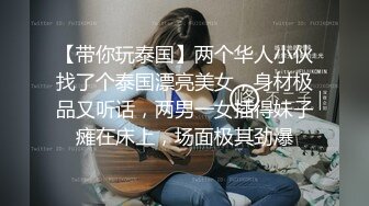 【带你玩泰国】两个华人小伙找了个泰国漂亮美女，身材极品又听话，两男一女插得妹子瘫在床上，场面极其劲爆