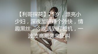 【利哥探花】25岁，漂亮小少妇，深夜加班赚个外快，情趣黑丝，今晚遇到打桩机，一波波高潮袭来狂叫