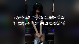 老婆怀孕了（25）强奸岳母 狂扇奶子内射 岳母痛哭流涕