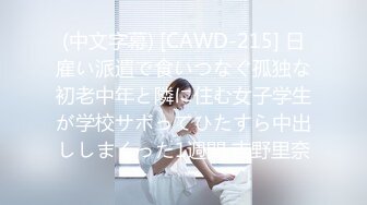 (中文字幕) [CAWD-215] 日雇い派遣で食いつなぐ孤独な初老中年と隣に住む女子学生が学校サボってひたすら中出ししまくった1週間 吉野里奈