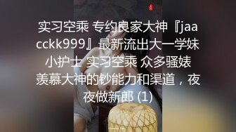 实习空乘 专约良家大神『jaacckk999』最新流出大一学妹 小护士 实习空乘 众多骚婊 羡慕大神的钞能力和渠道，夜夜做新郎 (1)