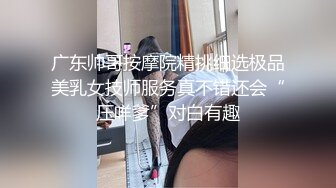 广东帅哥按摩院精挑细选极品美乳女技师服务真不错还会“压咩爹”对白有趣