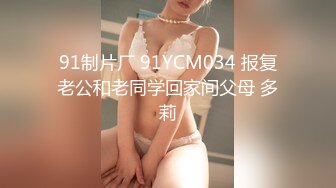 91制片厂 91YCM034 报复老公和老同学回家间父母 多莉