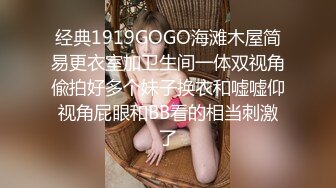 经典1919GOGO海滩木屋简易更衣室加卫生间一体双视角偸拍好多个妹子换衣和嘘嘘仰视角屁眼和BB看的相当刺激了