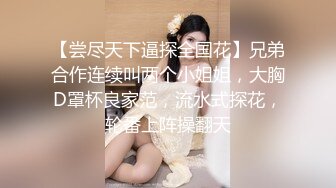 【尝尽天下逼探全国花】兄弟合作连续叫两个小姐姐，大胸D罩杯良家范，流水式探花，轮番上阵操翻天