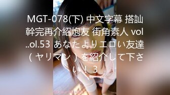 MGT-078(下) 中文字幕 搭訕幹完再介紹炮友 街角素人 vol..ol.53 あなたよりエロい友達（ヤリマン）を紹介して下さい！ 3