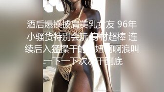 酒后爆操披肩美乳女友 96年小骚货特别会玩 身材超棒 连续后入猛操干的小妞啊啊浪叫 一下一下次次干到底